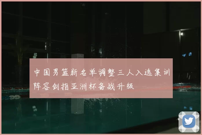 中国男篮新名单调整三人入选集训阵容剑指亚洲杯备战升级