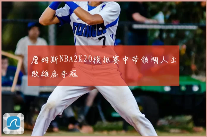 詹姆斯NBA2K20模拟赛中带领湖人击败雄鹿夺冠