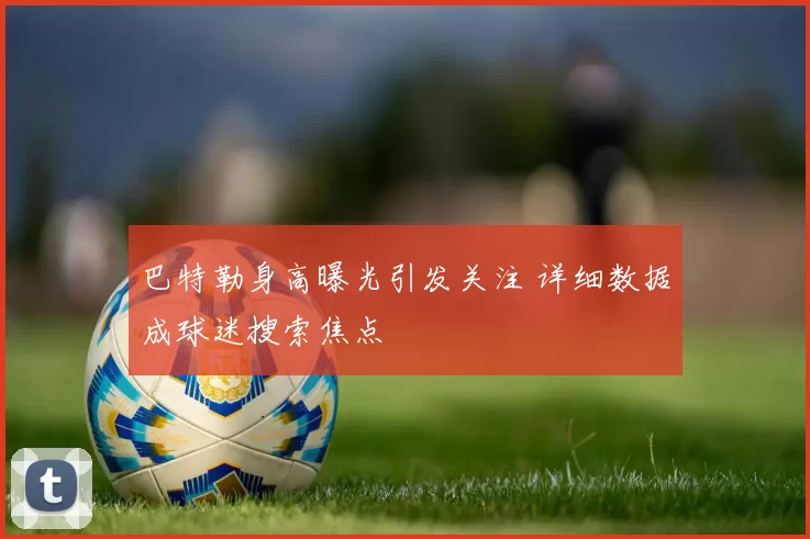 巴特勒身高曝光引发关注 详细数据成球迷搜索焦点