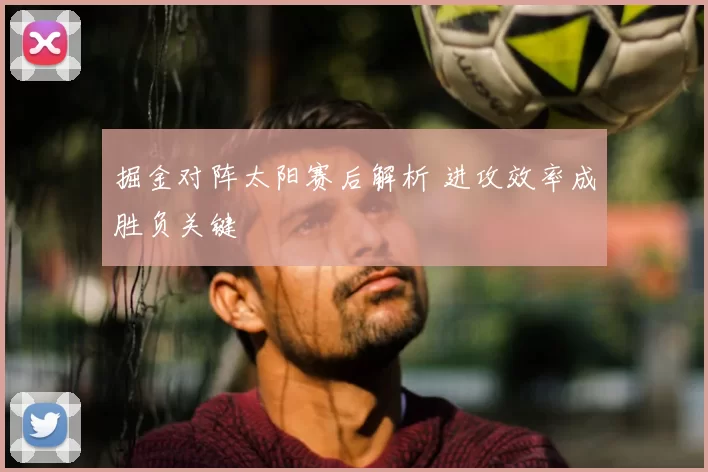 掘金对阵太阳赛后解析 进攻效率成胜负关键