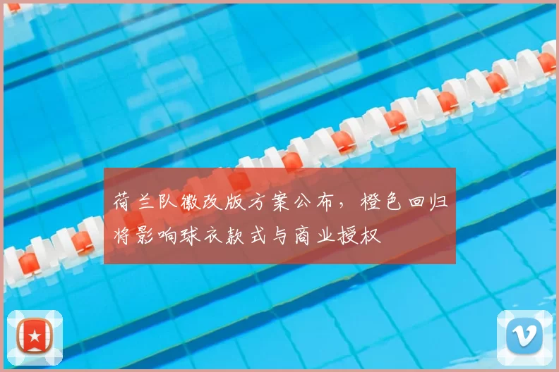 荷兰队徽改版方案公布，橙色回归将影响球衣款式与商业授权