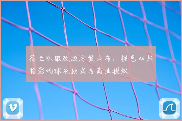 荷兰队徽改版方案公布，橙色回归将影响球衣款式与商业授权