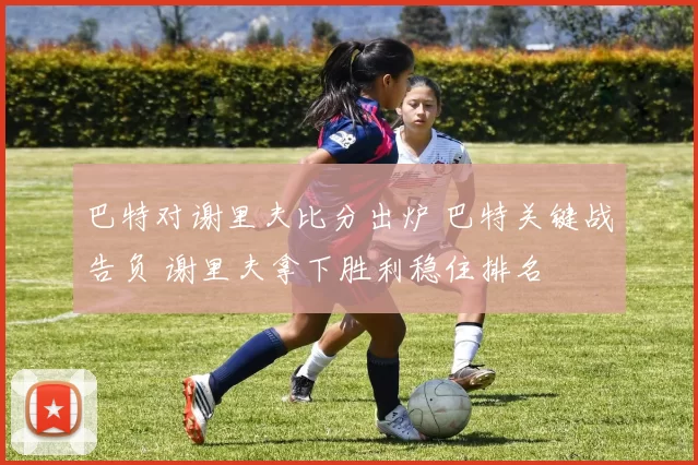 巴特对谢里夫比分出炉 巴特关键战告负 谢里夫拿下胜利稳住排名