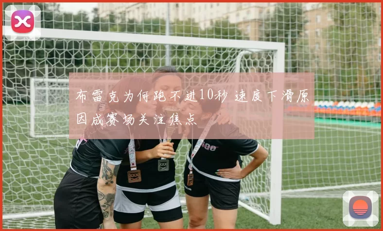 布雷克为何跑不进10秒 速度下滑原因成赛场关注焦点
