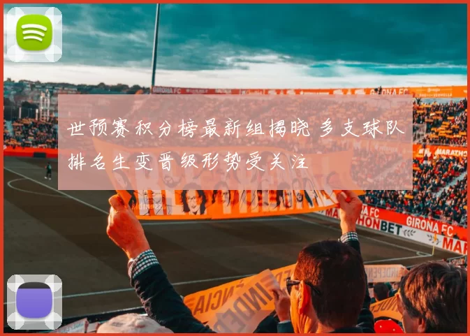 世预赛积分榜最新组揭晓 多支球队排名生变晋级形势受关注
