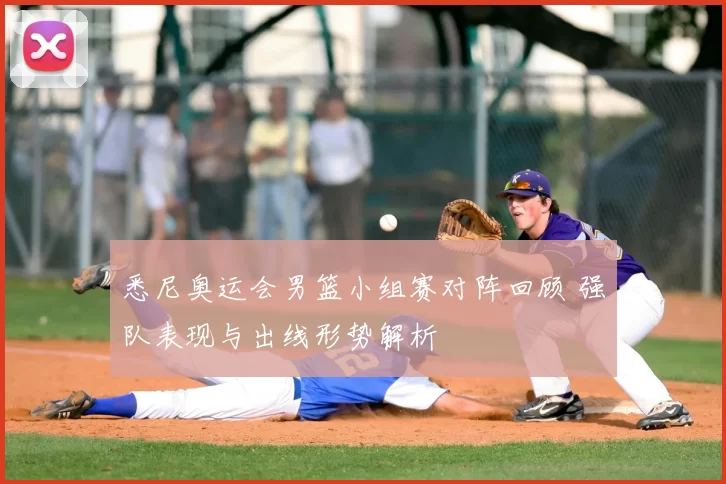 悉尼奥运会男篮小组赛对阵回顾 强队表现与出线形势解析