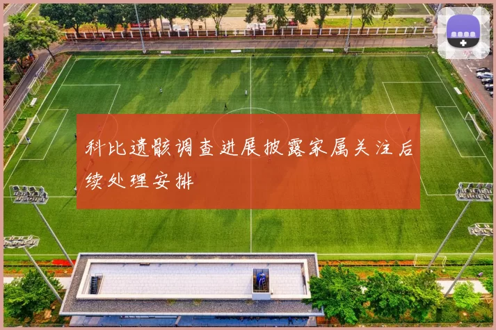 科比遗骸调查进展披露家属关注后续处理安排