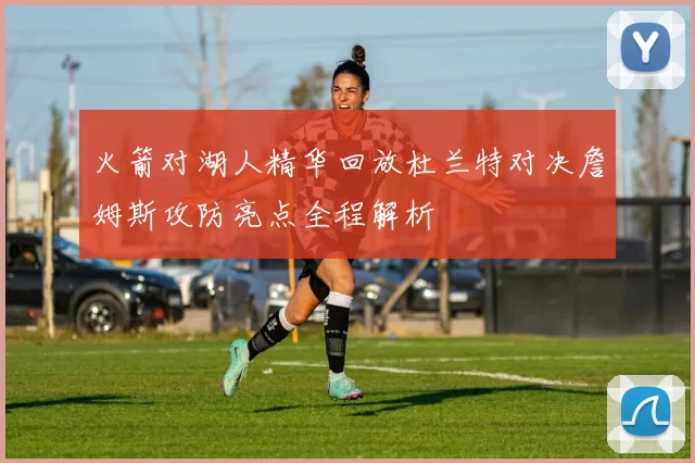 火箭对湖人精华回放杜兰特对决詹姆斯攻防亮点全程解析