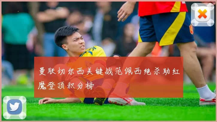 曼联切尔西关键战范佩西绝杀助红魔登顶积分榜