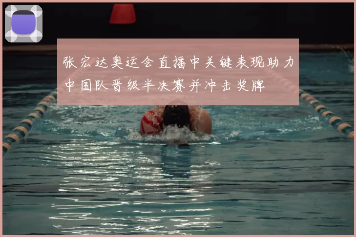 张宏达奥运会直播中关键表现助力中国队晋级半决赛并冲击奖牌