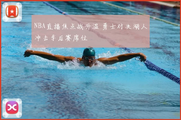 NBA直播焦点战升温 勇士对决湖人冲击季后赛席位
