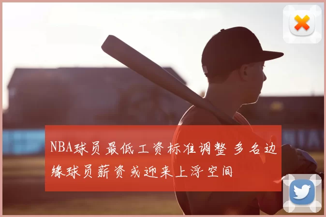NBA球员最低工资标准调整 多名边缘球员薪资或迎来上浮空间