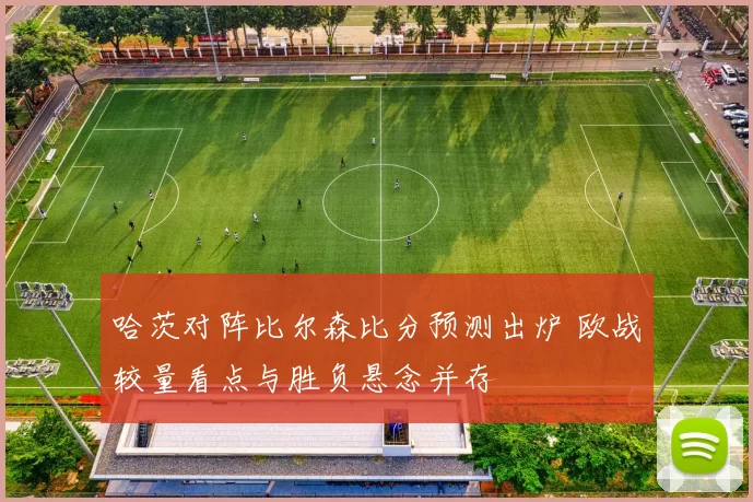 哈茨对阵比尔森比分预测出炉 欧战较量看点与胜负悬念并存