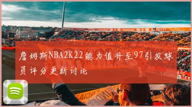 詹姆斯NBA2K22能力值升至97引发球员评分更新讨论