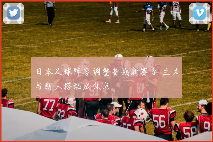 日本足球阵容调整备战新赛季 主力与新人搭配成焦点