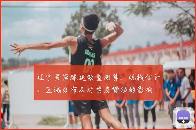 辽宁男篮球迷数量测算：规模估计、区域分布及对票房赞助的影响