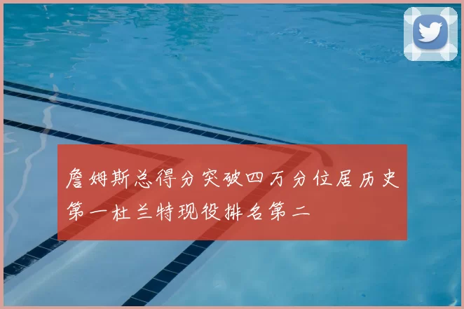 詹姆斯总得分突破四万分位居历史第一杜兰特现役排名第二
