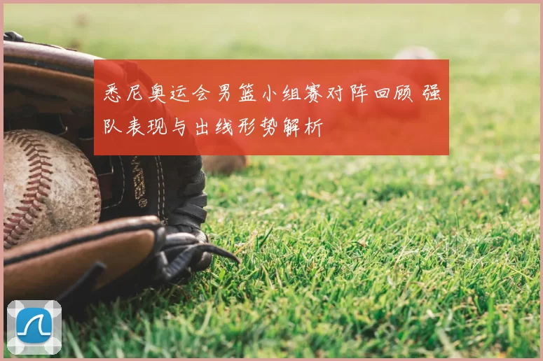 悉尼奥运会男篮小组赛对阵回顾 强队表现与出线形势解析